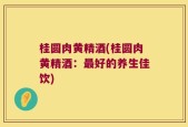 桂圆肉黄精酒(桂圆肉黄精酒：最好的养生佳饮)