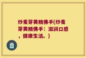 炒麦芽黄精佛手(炒麦芽黄精佛手：滋润口感，健康生活。)