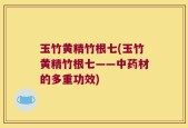 玉竹黄精竹根七(玉竹黄精竹根七——中药材的多重功效)