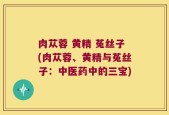 肉苁蓉 黄精 菟丝子(肉苁蓉、黄精与菟丝子：中医药中的三宝)