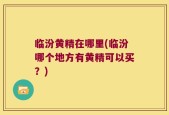 临汾黄精在哪里(临汾哪个地方有黄精可以买？)
