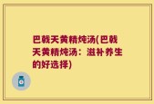 巴戟天黄精炖汤(巴戟天黄精炖汤：滋补养生的好选择)