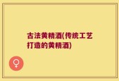 古法黄精酒(传统工艺打造的黄精酒)