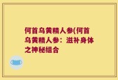 何首乌黄精人参(何首乌黄精人参：滋补身体之神秘组合