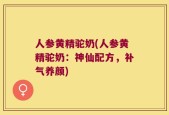 人参黄精驼奶(人参黄精驼奶：神仙配方，补气养颜)