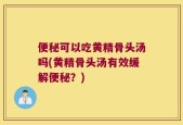便秘可以吃黄精骨头汤吗(黄精骨头汤有效缓解便秘？)