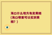 海口什么地方有卖黄精(海口哪里可以买到黄精？)