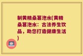 制黄精桑葚泡水(黄精桑葚泡水：古法养生饮品，助您打造健康生活)