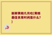 新鲜黄精几月吃(黄精最佳食用时间是什么？)