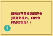 酒黄精茯苓桂圆西洋参(提高免疫力，四种食材轻松实现！)