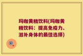 玛咖黄精饮料(玛咖黄精饮料：提高免疫力、滋补身体的最佳选择)