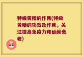 特级黄精的作用(特级黄精的功效及作用，关注提高免疫力和延缓衰老)