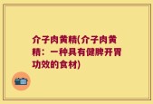 介子肉黄精(介子肉黄精：一种具有健脾开胃功效的食材)