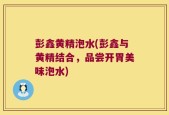 彭鑫黄精泡水(彭鑫与黄精结合，品尝开胃美味泡水)