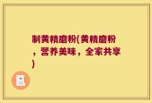 制黄精磨粉(黄精磨粉，营养美味，全家共享)
