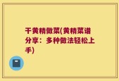 干黄精做菜(黄精菜谱分享：多种做法轻松上手)