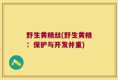 野生黄精丝(野生黄精：保护与开发并重)