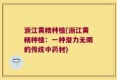 浙江黄精种植(浙江黄精种植：一种潜力无限的传统中药材)