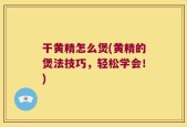 干黄精怎么煲(黄精的煲法技巧，轻松学会！)