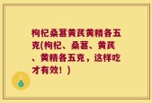 枸杞桑葚黄芪黄精各五克(枸杞、桑葚、黄芪、黄精各五克，这样吃才有效！)