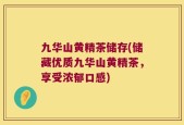 九华山黄精茶储存(储藏优质九华山黄精茶，享受浓郁口感)