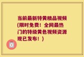 当前最新特黄精品视频(限时免费！全网最热门的特级黄色视频资源现已发布！)