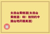 太连山黄精酒(太连山黄精酒：嗨！独特的中国山地药膳美酒)