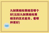 九制黄精和黄精膏哪个好(比较九制黄精和黄精膏的优劣差异，看哪种更好)