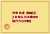 党参 陈皮 黄精(蒸)(蒸煮陈皮和黄精的制作方法详解)