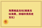 海黄精品文玩(精美文玩海黄，浓缩珍贵历史文化)