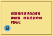 感冒黄精酒功效(感冒黄精酒：缓解感冒症状的良药)