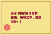 而今 黄精饭(现做黄精饭：美味营养，健康滋补！)