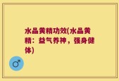 水晶黄精功效(水晶黄精：益气养神，强身健体)