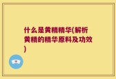 什么是黄精精华(解析黄精的精华原料及功效)