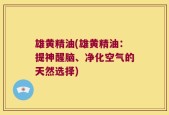 雄黄精油(雄黄精油：提神醒脑、净化空气的天然选择)