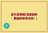 深力宝黄精(深度剖析：黄精的神奇功效！)