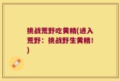 挑战荒野吃黄精(进入荒野：挑战野生黄精！)