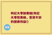 枸杞大枣制黄精(枸杞大枣熬黄精，意想不到的健康效益!)