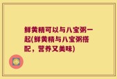 鲜黄精可以与八宝粥一起(鲜黄精与八宝粥搭配，营养又美味)