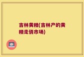 吉林黄精(吉林产的黄精走俏市场)