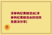 洋参枸杞黄精泡水(洋参枸杞黄精泡水的功效及做法分享)