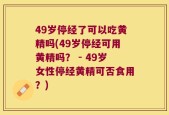49岁停经了可以吃黄精吗(49岁停经可用黄精吗？ - 49岁女性停经黄精可否食用？)