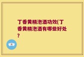 丁香黄精泡酒功效(丁香黄精泡酒有哪些好处？