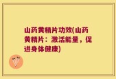 山药黄精片功效(山药黄精片：激活能量，促进身体健康)