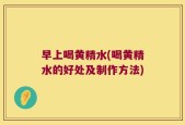 早上喝黄精水(喝黄精水的好处及制作方法)