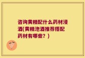咨询黄精配什么药材浸酒(黄精泡酒推荐搭配药材有哪些？)