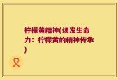 柠檬黄精神(焕发生命力：柠檬黄的精神传承)