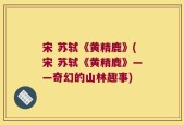 宋 苏轼《黄精鹿》(宋 苏轼《黄精鹿》——奇幻的山林趣事)