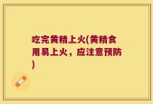 吃完黄精上火(黄精食用易上火，应注意预防)