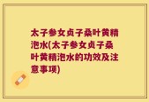 太子参女贞子桑叶黄精泡水(太子参女贞子桑叶黄精泡水的功效及注意事项)